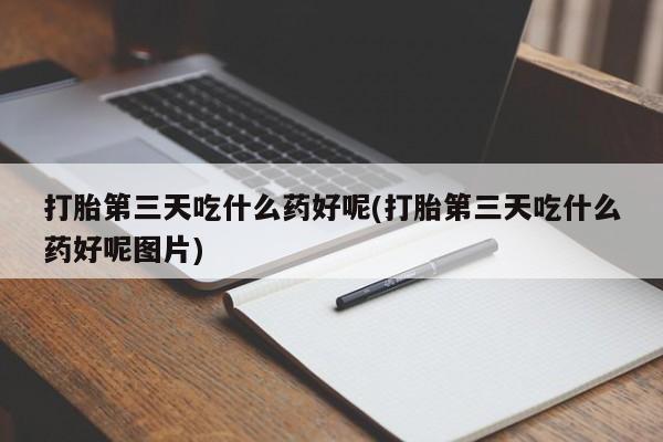 堕胎药货到付款打胎第三天吃什么药好呢(打胎第三天吃什么药好呢图片)