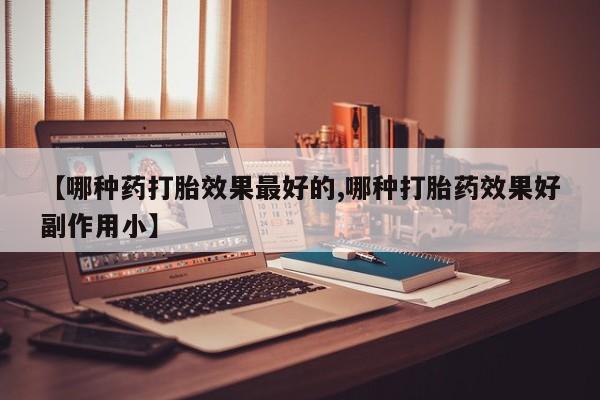 堕胎药货到付款【哪种药打胎效果最好的,哪种打胎药效果好副作用小】