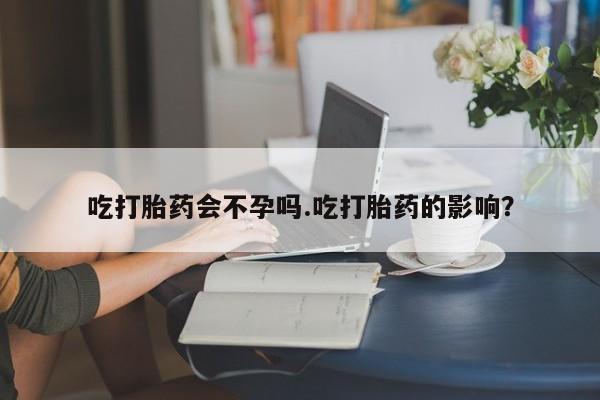 堕胎药货到付款吃打胎药会不孕吗.吃打胎药的影响？