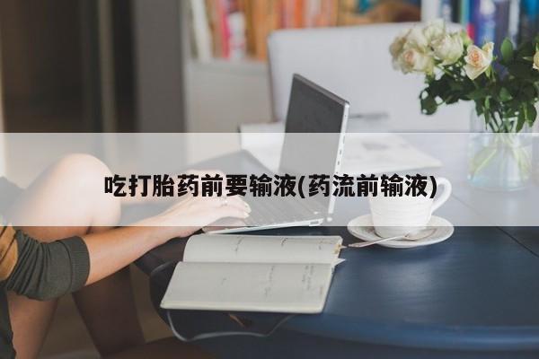 堕胎药货到付款吃打胎药前要输液(药流前输液)