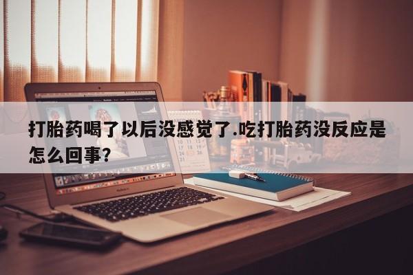 堕胎药货到付款打胎药喝了以后没感觉了.吃打胎药没反应是怎么回事？