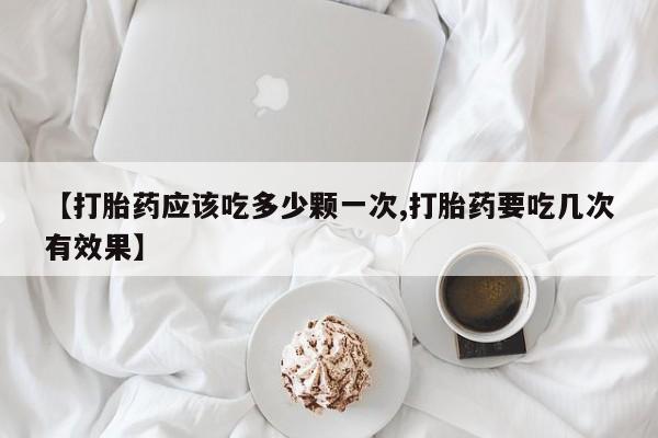 堕胎药货到付款【打胎药应该吃多少颗一次,打胎药要吃几次有效果】