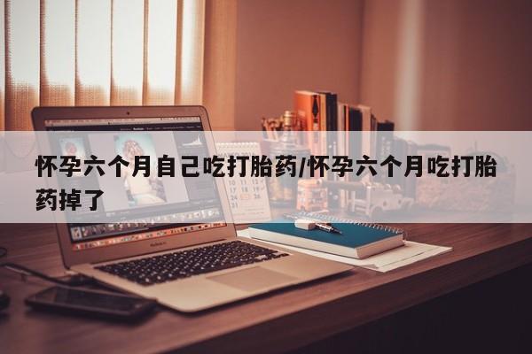 堕胎药货到付款怀孕六个月自己吃打胎药/怀孕六个月吃打胎药掉了
