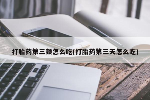 堕胎药货到付款打胎药第三顿怎么吃(打胎药第三天怎么吃)
