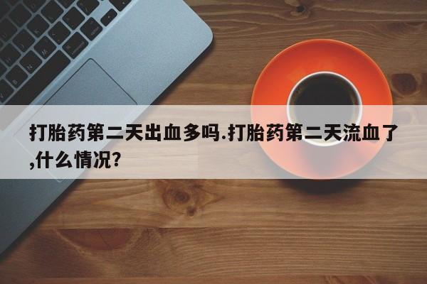 堕胎药货到付款打胎药第二天出血多吗.打胎药第二天流血了,什么情况？