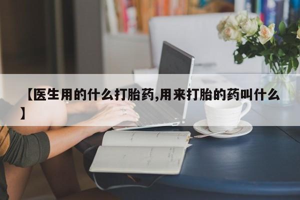堕胎药货到付款【医生用的什么打胎药,用来打胎的药叫什么】