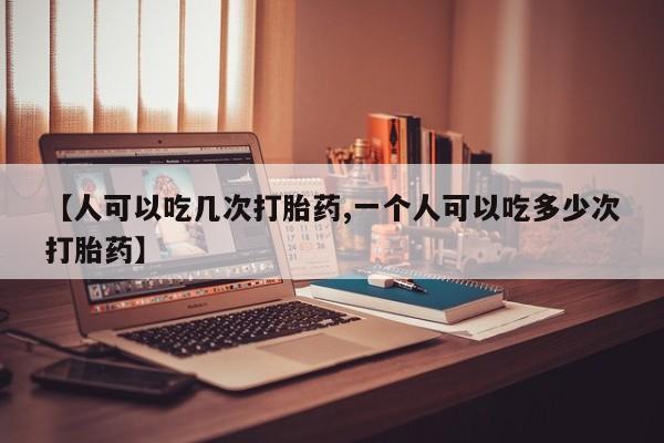 堕胎药货到付款【人可以吃几次打胎药,一个人可以吃多少次打胎药】