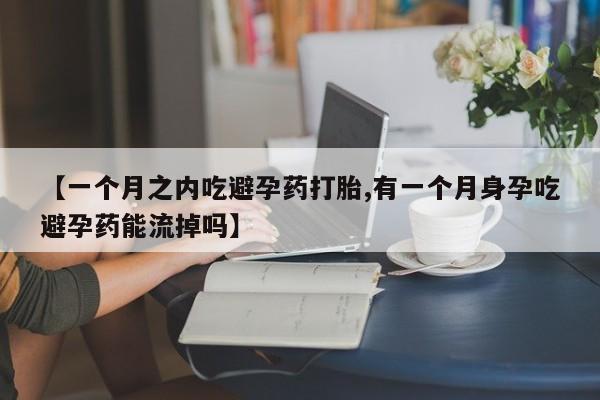 堕胎药货到付款【一个月之内吃避孕药打胎,有一个月身孕吃避孕药能流掉吗】