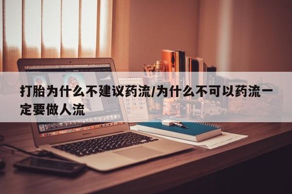 堕胎药货到付款打胎为什么不建议药流/为什么不可以药流一定要做人流