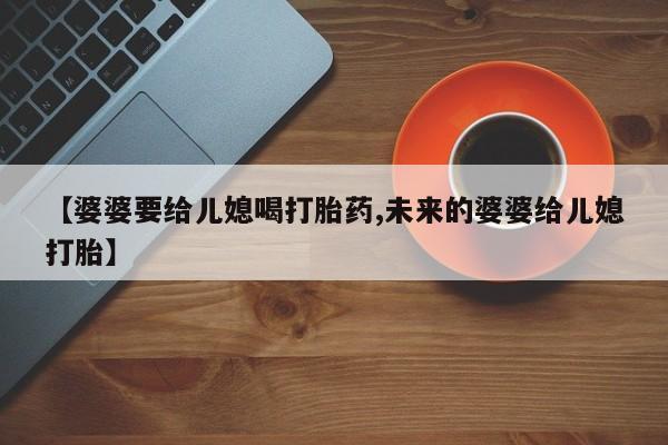 堕胎药货到付款【婆婆要给儿媳喝打胎药,未来的婆婆给儿媳打胎】