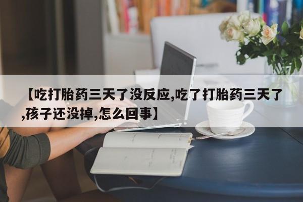 堕胎药货到付款【吃打胎药三天了没反应,吃了打胎药三天了,孩子还没掉,怎么回事】