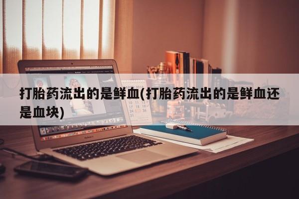 堕胎药货到付款打胎药流出的是鲜血(打胎药流出的是鲜血还是血块)