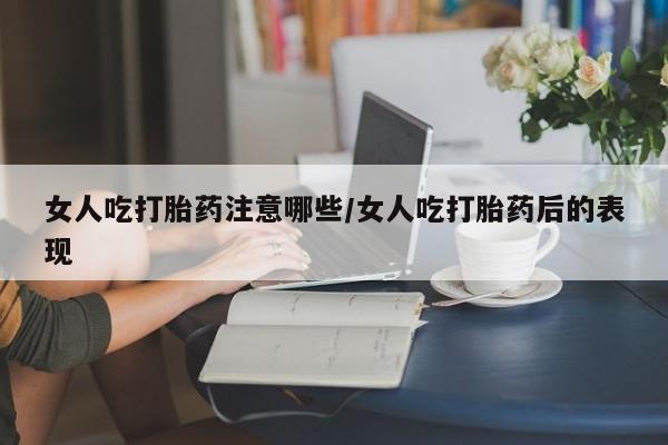 堕胎药货到付款女人吃打胎药注意哪些/女人吃打胎药后的表现