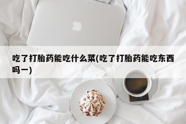 堕胎药货到付款吃了打胎药能吃什么菜(吃了打胎药能吃东西吗一)