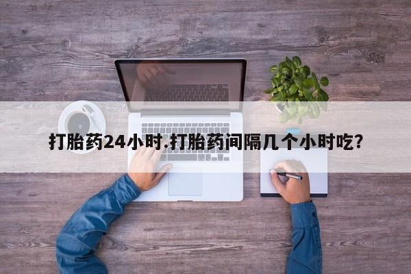 堕胎药货到付款打胎药24小时.打胎药间隔几个小时吃？