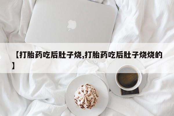 堕胎药货到付款【打胎药吃后肚子烧,打胎药吃后肚子烧烧的】