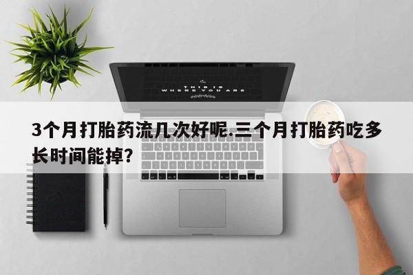 堕胎药货到付款3个月打胎药流几次好呢.三个月打胎药吃多长时间能掉？