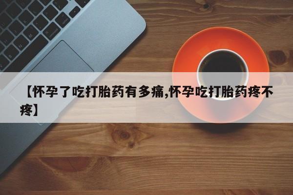 堕胎药货到付款【怀孕了吃打胎药有多痛,怀孕吃打胎药疼不疼】