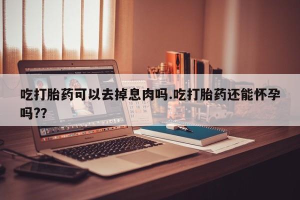 堕胎药货到付款吃打胎药可以去掉息肉吗.吃打胎药还能怀孕吗?？