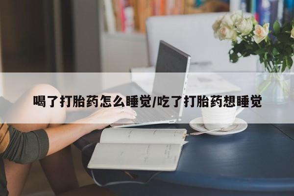 堕胎药货到付款喝了打胎药怎么睡觉/吃了打胎药想睡觉