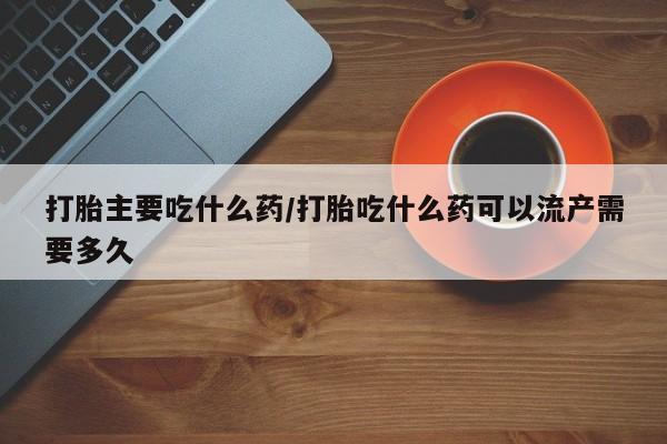 堕胎药货到付款打胎主要吃什么药/打胎吃什么药可以流产需要多久