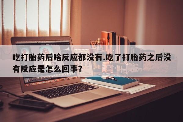 堕胎药货到付款吃打胎药后啥反应都没有.吃了打胎药之后没有反应是怎么回事？