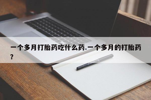 堕胎药货到付款一个多月打胎药吃什么药.一个多月的打胎药？