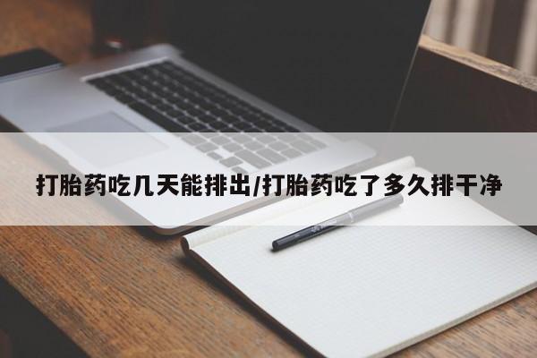 堕胎药货到付款打胎药吃几天能排出/打胎药吃了多久排干净