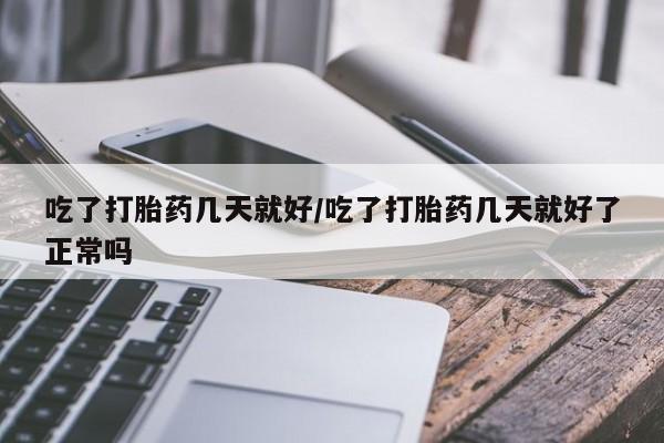 堕胎药货到付款吃了打胎药几天就好/吃了打胎药几天就好了正常吗
