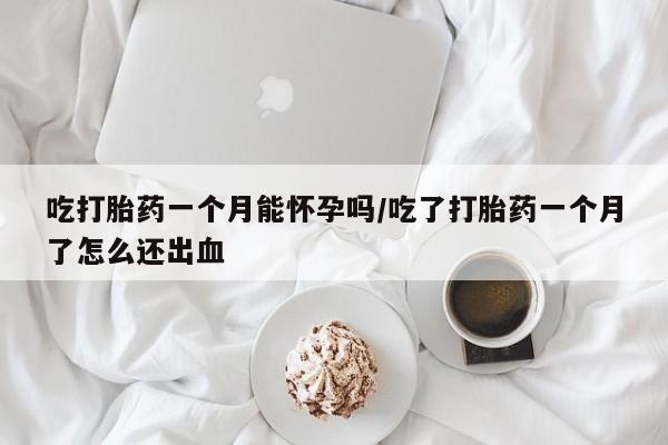 堕胎药货到付款吃打胎药一个月能怀孕吗/吃了打胎药一个月了怎么还出血
